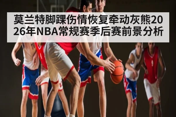 莫兰特脚踝伤情恢复牵动灰熊2026年NBA常规赛季后赛前景分析 - Kaiyun sports