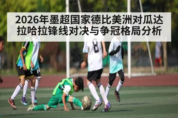 2026年墨超国家德比美洲对瓜达拉哈拉锋线对决与争冠格局分析 - Kaiyun sports
