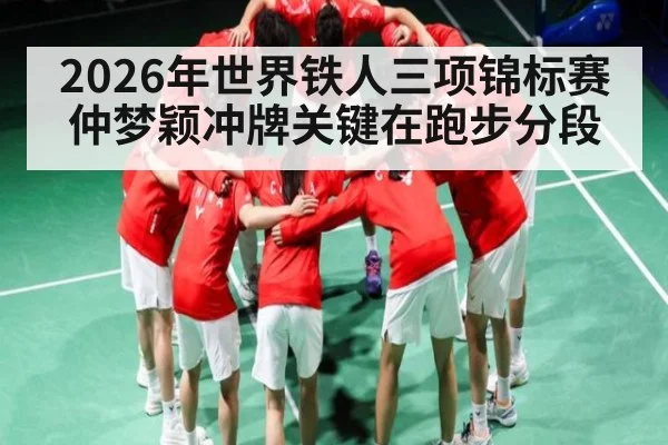 2026年世界铁人三项锦标赛仲梦颖冲牌关键在跑步分段(Kaiyun sports)